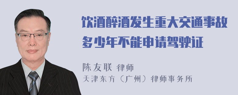 饮酒醉酒发生重大交通事故多少年不能申请驾驶证