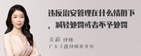 违反治安管理在什么情形下，减轻处罚或者不予处罚