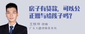 房子有贷款，可以公正赠与给孩子吗？