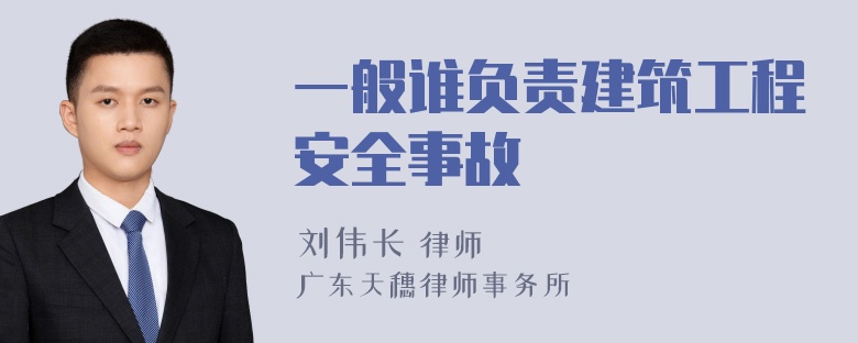 一般谁负责建筑工程安全事故