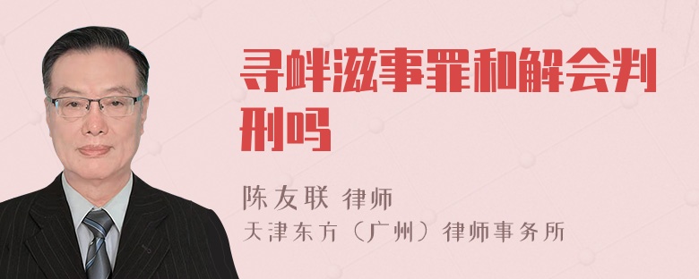 寻衅滋事罪和解会判刑吗