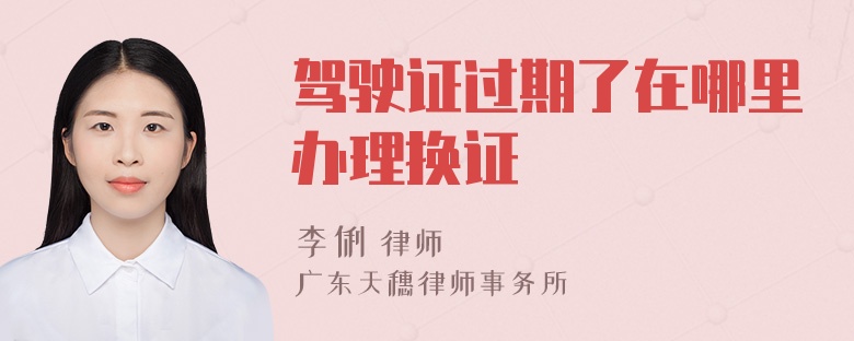 驾驶证过期了在哪里办理换证