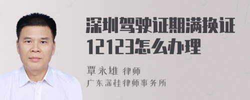 深圳驾驶证期满换证12123怎么办理