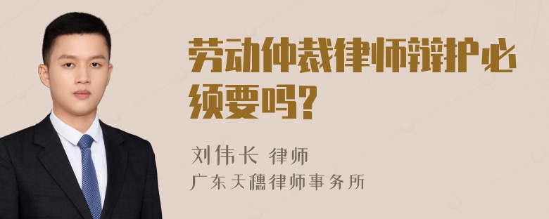 劳动仲裁律师辩护必须要吗?