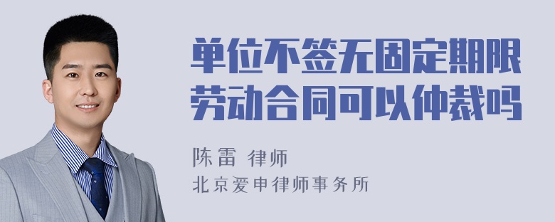 单位不签无固定期限劳动合同可以仲裁吗