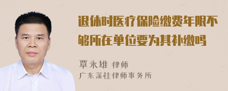 退休时医疗保险缴费年限不够所在单位要为其补缴吗