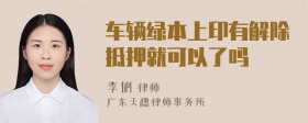 车辆绿本上印有解除抵押就可以了吗