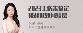 2023工伤末鉴定被辞退如何赔偿