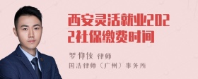 西安灵活就业2022社保缴费时间