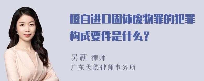 擅自进口固体废物罪的犯罪构成要件是什么？