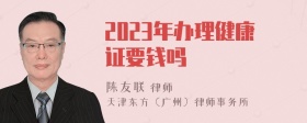 2023年办理健康证要钱吗