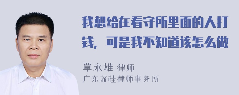 我想给在看守所里面的人打钱，可是我不知道该怎么做