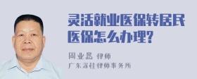 灵活就业医保转居民医保怎么办理?