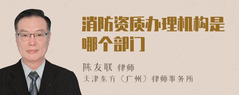 消防资质办理机构是哪个部门
