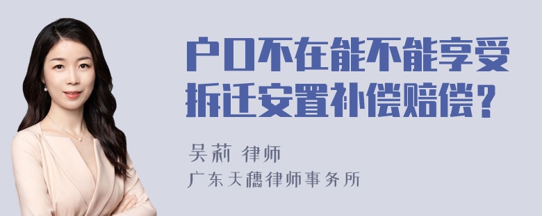 户口不在能不能享受拆迁安置补偿赔偿？