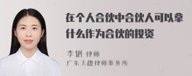 在个人合伙中合伙人可以拿什么作为合伙的投资