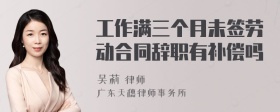 工作满三个月未签劳动合同辞职有补偿吗