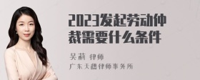 2023发起劳动仲裁需要什么条件