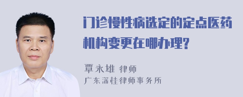 门诊慢性病选定的定点医药机构变更在哪办理?