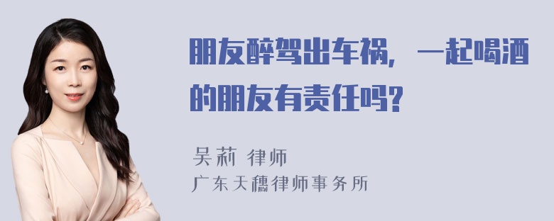 朋友醉驾出车祸，一起喝酒的朋友有责任吗?