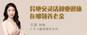 异地交灵活就业退休在哪领养老金