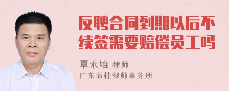 反聘合同到期以后不续签需要赔偿员工吗