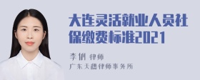 大连灵活就业人员社保缴费标准2021