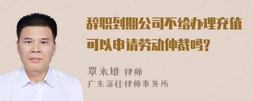 辞职到期公司不给办理充值可以申请劳动仲裁吗?