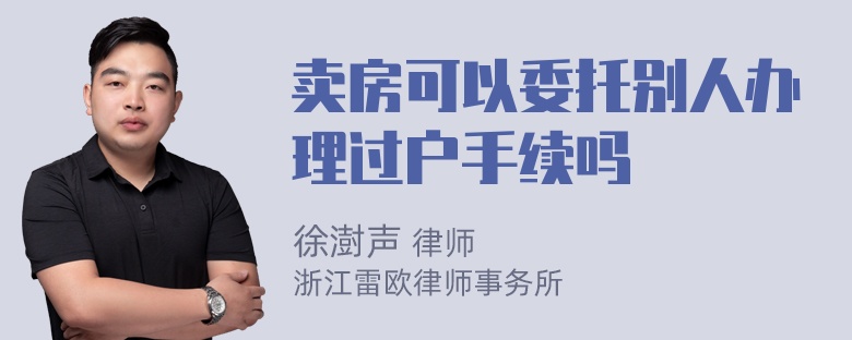 卖房可以委托别人办理过户手续吗