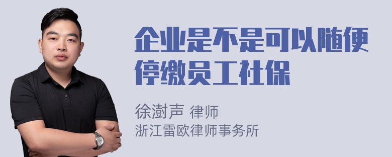 企业是不是可以随便停缴员工社保