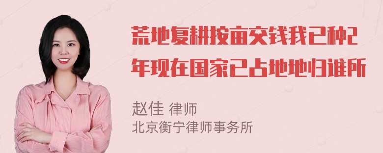 荒地复耕按亩交钱我已种2年现在国家已占地地归谁所