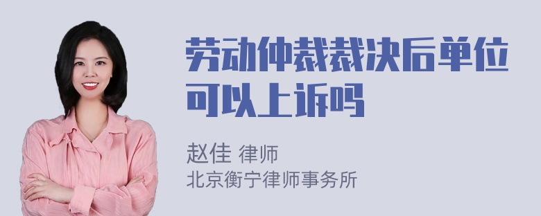 劳动仲裁裁决后单位可以上诉吗