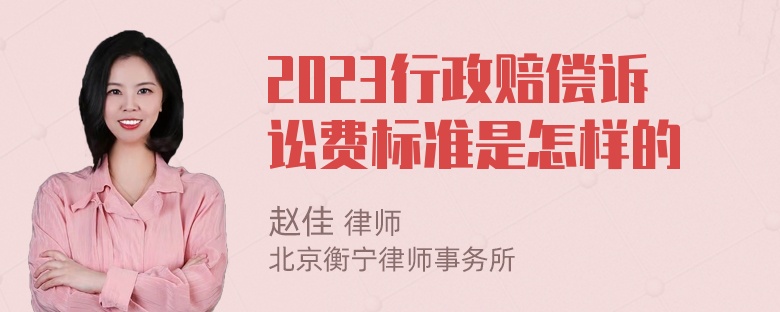 2023行政赔偿诉讼费标准是怎样的