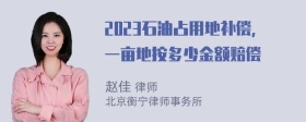 2023石油占用地补偿，一亩地按多少金额赔偿