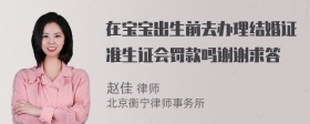 在宝宝出生前去办理结婚证准生证会罚款吗谢谢求答