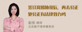 签订离婚协议后，再去公正处公正有法律效力吗