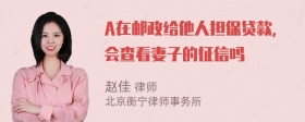 A在邮政给他人担保贷款，会查看妻子的征信吗