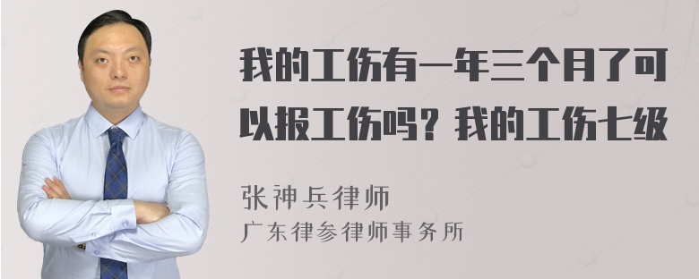 我的工伤有一年三个月了可以报工伤吗？我的工伤七级