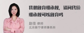 我想放弃继承权，请问代位继承权可以放弃吗