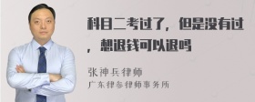 科目二考过了，但是没有过，想退钱可以退吗