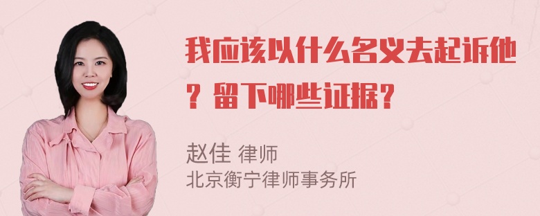 我应该以什么名义去起诉他？留下哪些证据？