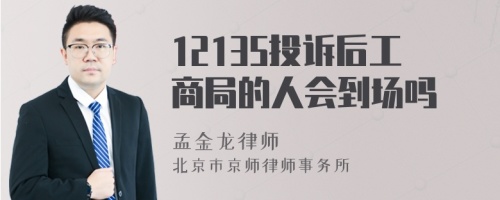 12135投诉后工商局的人会到场吗