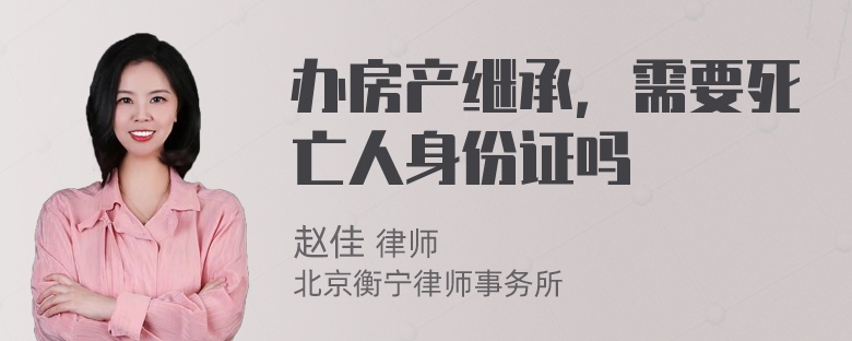 办房产继承，需要死亡人身份证吗