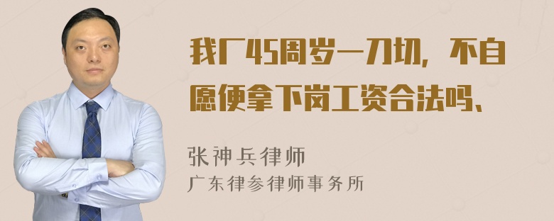 我厂45周岁一刀切，不自愿便拿下岗工资合法吗、