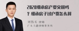 2020继承房产要交税吗？继承房子过户费怎么算