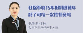 社保不够15年但到退休年龄了可以一次性补交吗