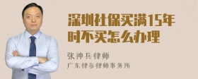 深圳社保买满15年时不买怎么办理