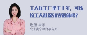 工人在工厂里干十年，可以按工人社保50岁退休吗？