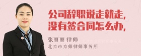 公司辞职说走就走，没有签合同怎么办，