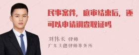 民事案件，庭审结束后，还可以申请调查取证吗